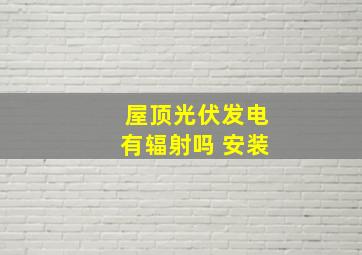 屋顶光伏发电有辐射吗 安装